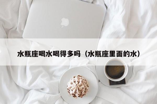 水瓶座喝水喝得多吗(水瓶座里面的水)