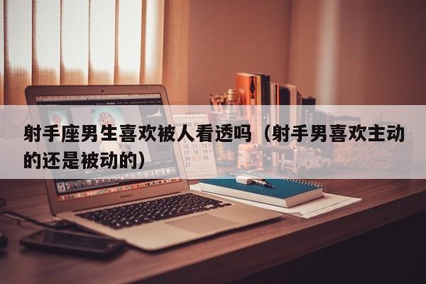 射手座男生喜欢被人看透吗(射手男喜欢主动的还是被动的)