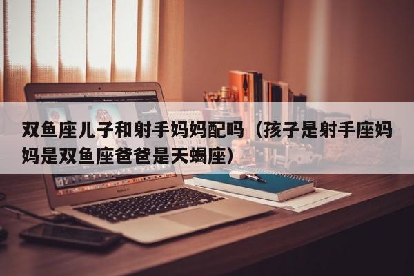 双鱼座儿子和射手妈妈配吗(孩子是射手座妈妈是双鱼座爸爸是天蝎座)