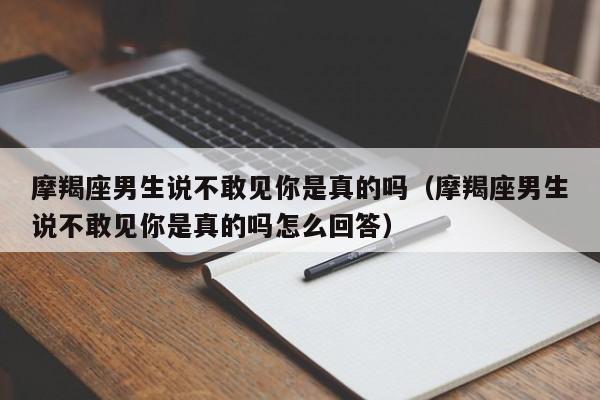 摩羯座男生说不敢见你是真的吗(摩羯座男生说不敢见你是真的吗怎么回答)
