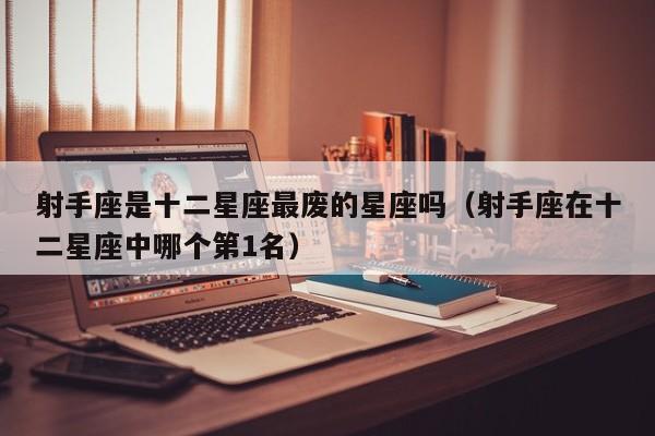 射手座是十二星座最废的星座吗(射手座在十二星座中哪个第1名)