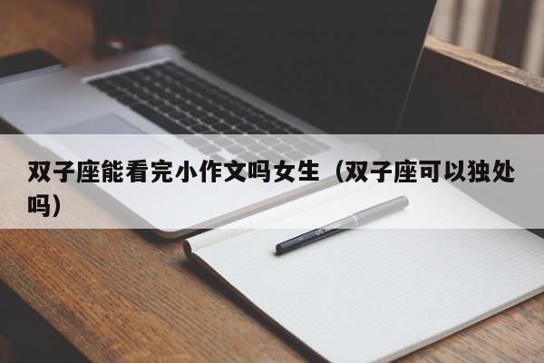 双子座能看完小作文吗女生(双子座可以独处吗)