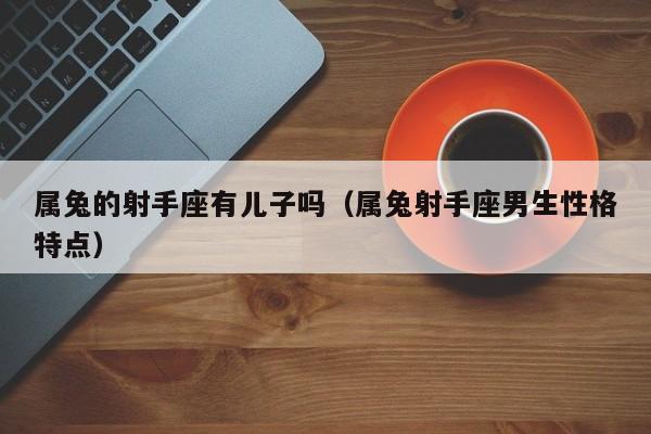 属兔的射手座有儿子吗(属兔射手座男生性格特点)