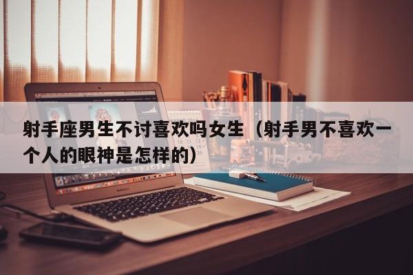 射手座男生不讨喜欢吗女生(射手男不喜欢一个人的眼神是怎样的)