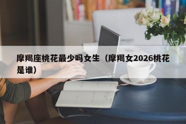 摩羯座桃花最少吗女生(摩羯女2026桃花是谁)