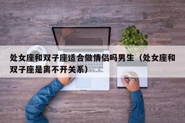 处女座和双子座适合做情侣吗男生(处女座和双子座是离不开关系)