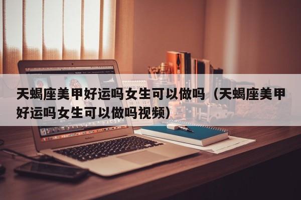 天蝎座美甲好运吗女生可以做吗(天蝎座美甲好运吗女生可以做吗视频)