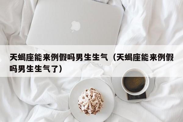 天蝎座能来例假吗男生生气(天蝎座能来例假吗男生生气了)