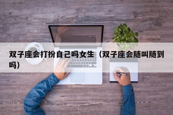 双子座会打扮自己吗女生(双子座会随叫随到吗)