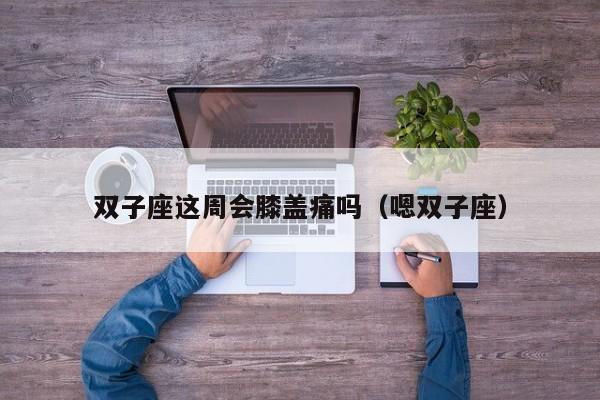 双子座这周会膝盖痛吗(嗯双子座)
