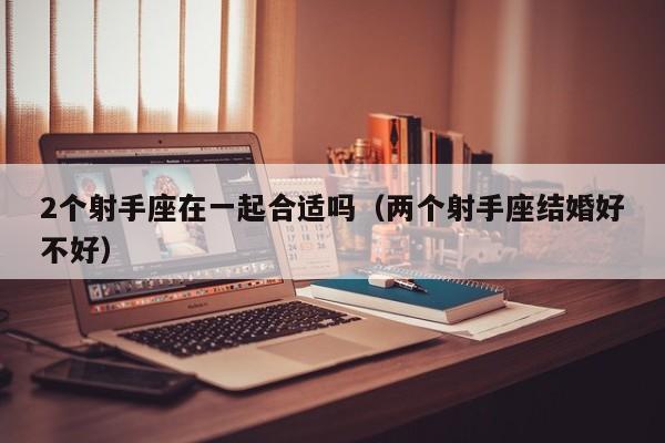 2个射手座在一起合适吗(两个射手座结婚好不好)