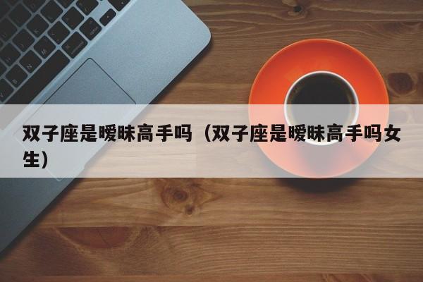 双子座是暧昧高手吗(双子座是暧昧高手吗女生)