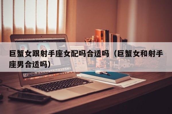 巨蟹女跟射手座女配吗合适吗(巨蟹女和射手座男合适吗)