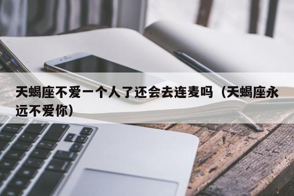 天蝎座不爱一个人了还会去连麦吗(天蝎座永远不爱你)