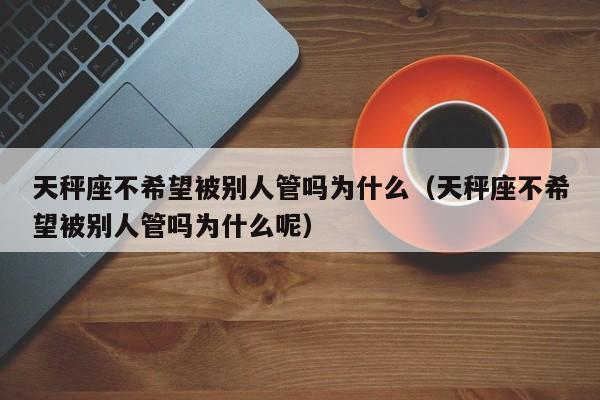 天秤座不希望被别人管吗为什么(天秤座不希望被别人管吗为什么呢)