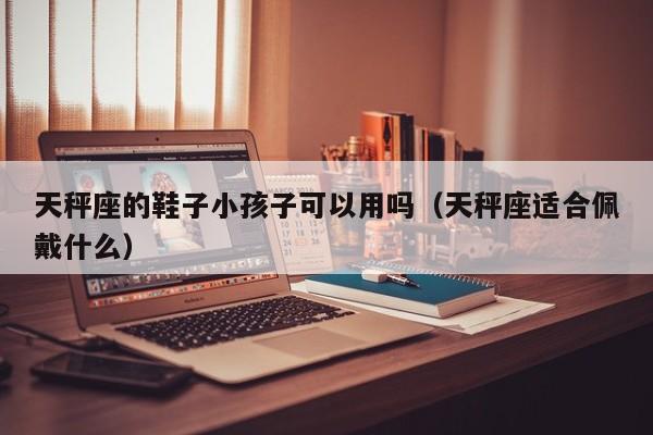 天秤座的鞋子小孩子可以用吗(天秤座适合佩戴什么)