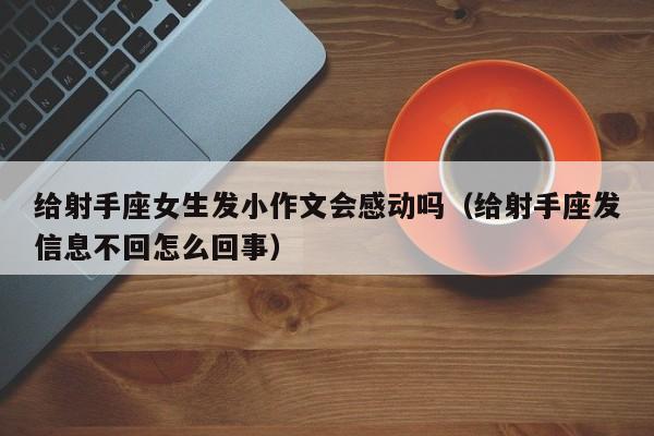 给射手座女生发小作文会感动吗(给射手座发信息不回怎么回事)