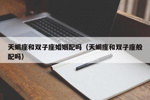 天蝎座和双子座婚姻配吗(天蝎座和双子座般配吗)