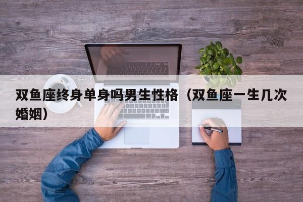 双鱼座终身单身吗男生性格(双鱼座一生几次婚姻)
