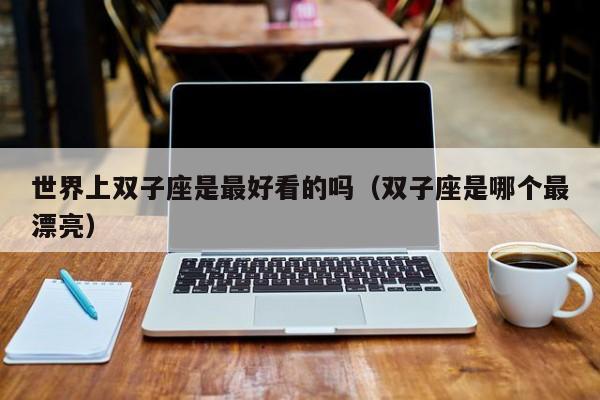 世界上双子座是最好看的吗(双子座是哪个最漂亮)