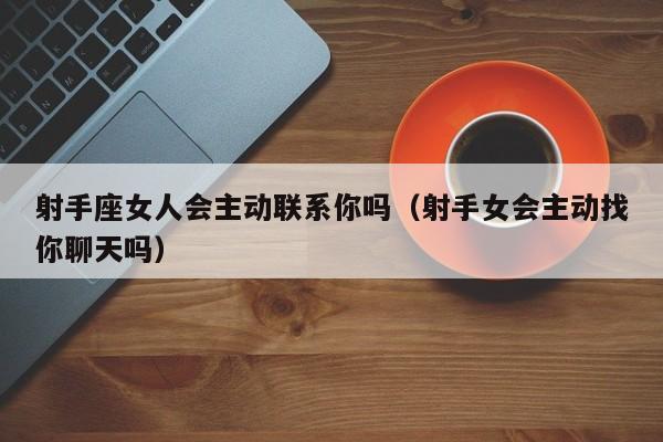 射手座女人会主动联系你吗(射手女会主动找你聊天吗)