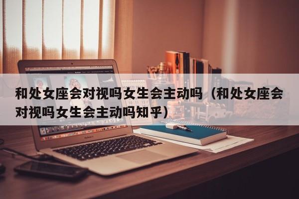 和处女座会对视吗女生会主动吗(和处女座会对视吗女生会主动吗知乎)
