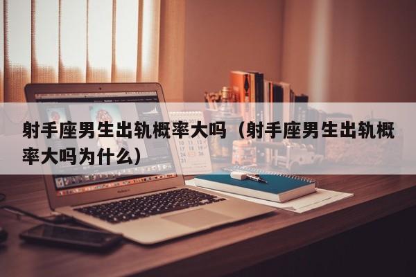 射手座男生出轨概率大吗(射手座男生出轨概率大吗为什么)