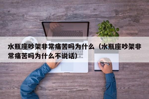 水瓶座吵架非常痛苦吗为什么(水瓶座吵架非常痛苦吗为什么不说话)
