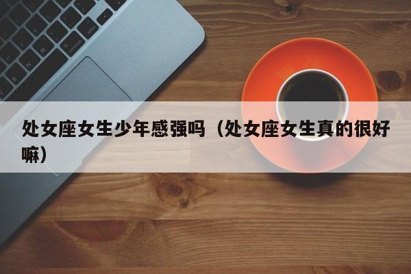 处女座女生少年感强吗(处女座女生真的很好嘛)