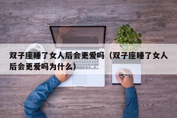 双子座睡了女人后会更爱吗(双子座睡了女人后会更爱吗为什么)