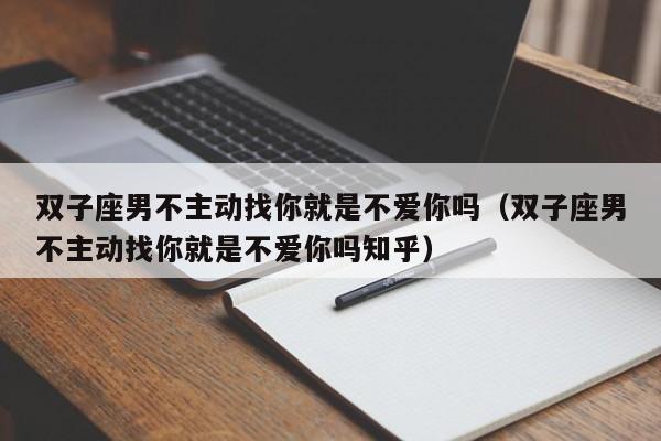双子座男不主动找你就是不爱你吗(双子座男不主动找你就是不爱你吗知乎)
