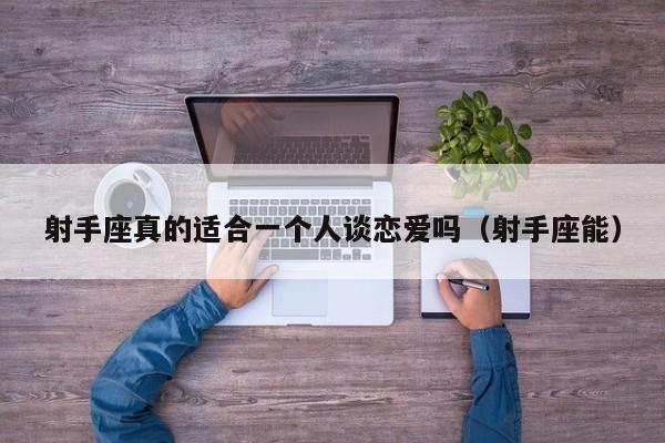 射手座真的适合一个人谈恋爱吗(射手座能)