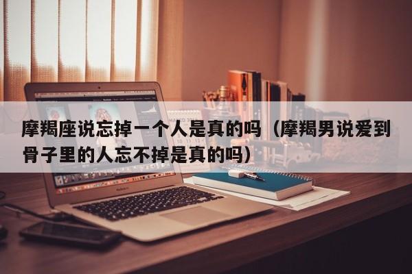 摩羯座说忘掉一个人是真的吗(摩羯男说爱到骨子里的人忘不掉是真的吗)