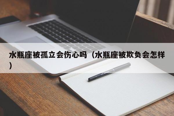 水瓶座被孤立会伤心吗(水瓶座被欺负会怎样)