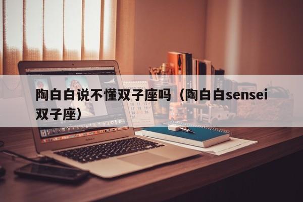 陶白白说不懂双子座吗(陶白白sensei双子座)
