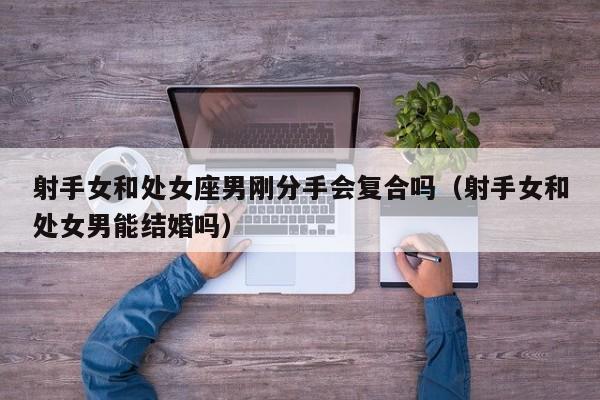 射手女和处女座男刚分手会复合吗(射手女和处女男能结婚吗)