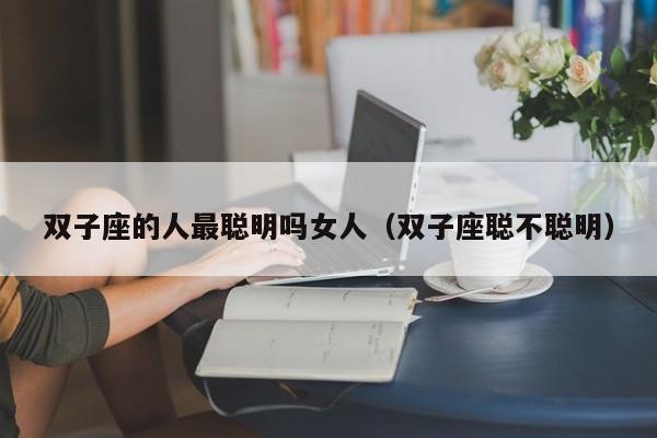 双子座的人最聪明吗女人(双子座聪不聪明)