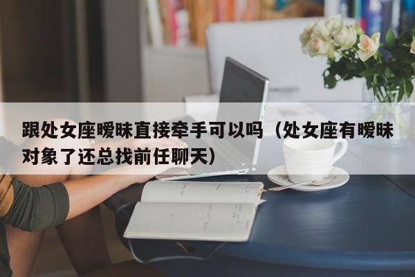 跟处女座暧昧直接牵手可以吗(处女座有暧昧对象了还总找前任聊天)