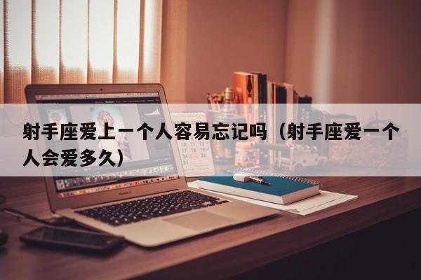 射手座爱上一个人容易忘记吗(射手座爱一个人会爱多久)
