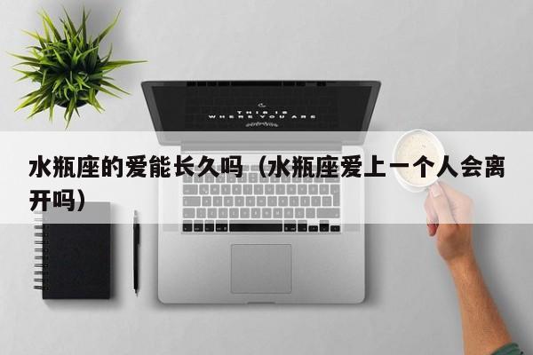水瓶座的爱能长久吗(水瓶座爱上一个人会离开吗)