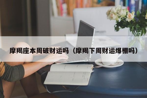 摩羯座本周破财运吗(摩羯下周财运爆棚吗)