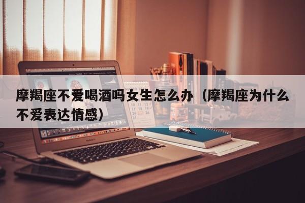 摩羯座不爱喝酒吗女生怎么办(摩羯座为什么不爱表达情感)