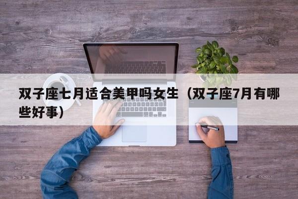 双子座七月适合美甲吗女生(双子座7月有哪些好事)