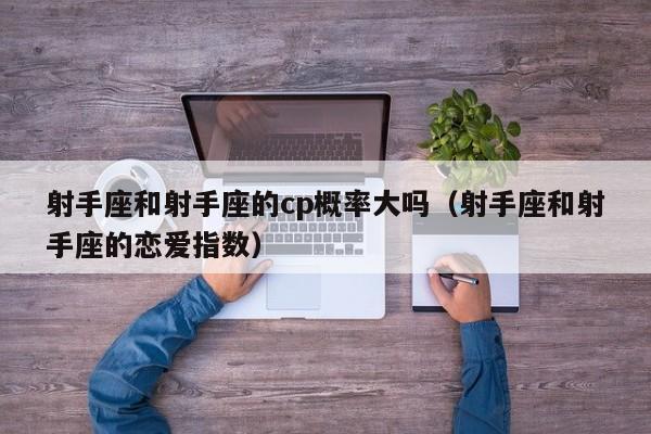 射手座和射手座的cp概率大吗(射手座和射手座的恋爱指数)