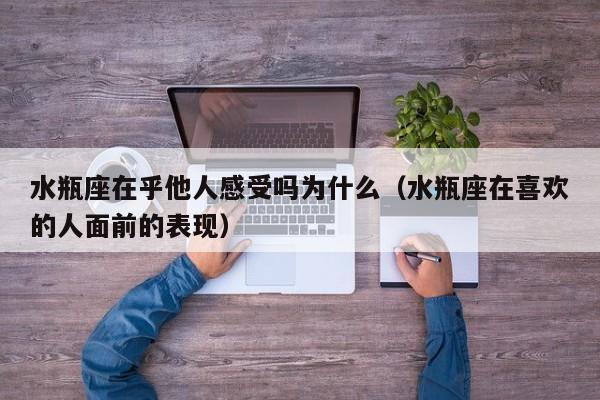 水瓶座在乎他人感受吗为什么(水瓶座在喜欢的人面前的表现)