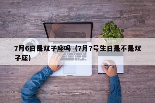 7月6日是双子座吗(7月7号生日是不是双子座)