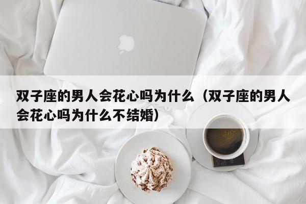 双子座的男人会花心吗为什么(双子座的男人会花心吗为什么不结婚)