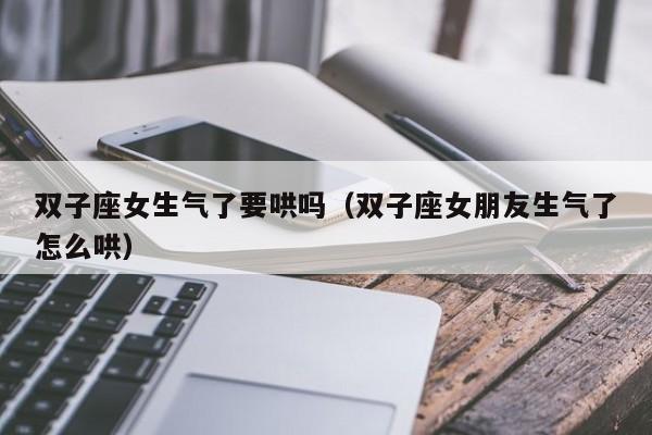 双子座女生气了要哄吗(双子座女朋友生气了怎么哄)
