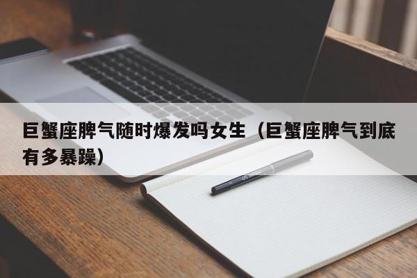 巨蟹座脾气随时爆发吗女生(巨蟹座脾气到底有多暴躁)