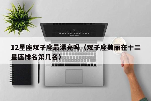 12星座双子座最漂亮吗(双子座美丽在十二星座排名第几名)